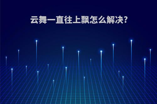 云舞一直往上飘怎么解决?