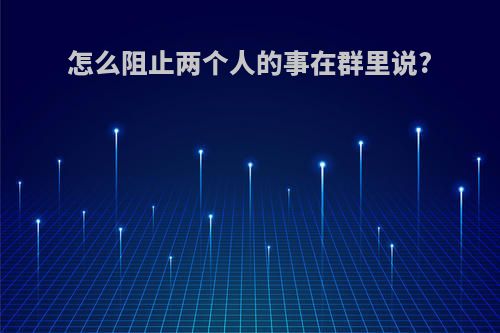 怎么阻止两个人的事在群里说?