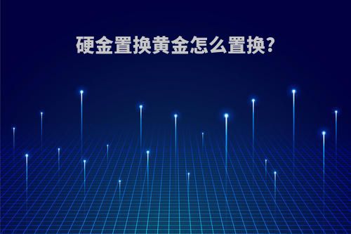 硬金置换黄金怎么置换?