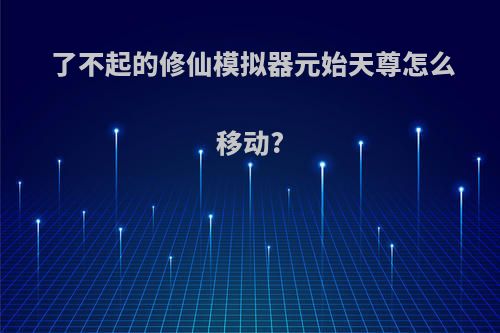 了不起的修仙模拟器元始天尊怎么移动?