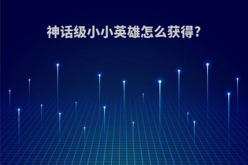 神话级小小英雄怎么获得?