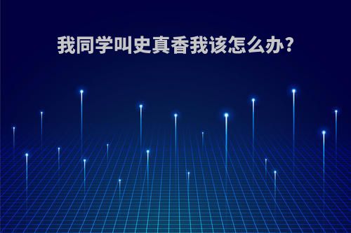 我同学叫史真香我该怎么办?