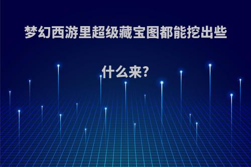 梦幻西游里超级藏宝图都能挖出些什么来?