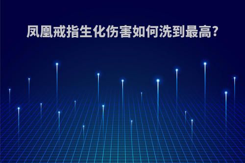 凤凰戒指生化伤害如何洗到最高?