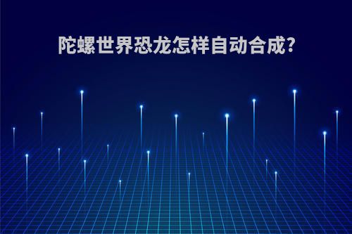 陀螺世界恐龙怎样自动合成?