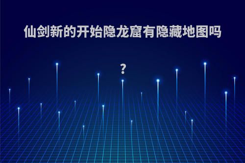 仙剑新的开始隐龙窟有隐藏地图吗?