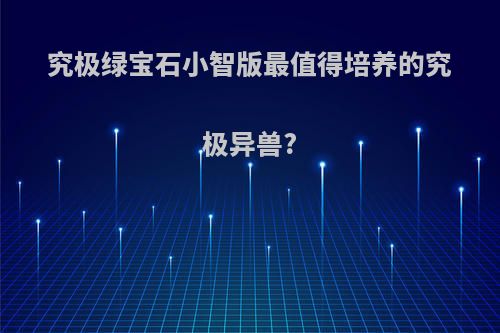 究极绿宝石小智版最值得培养的究极异兽?