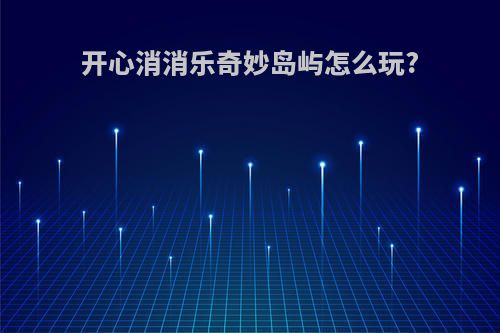 开心消消乐奇妙岛屿怎么玩?