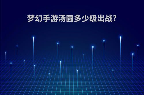 梦幻手游汤圆多少级出战?