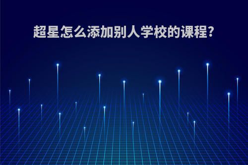 超星怎么添加别人学校的课程?