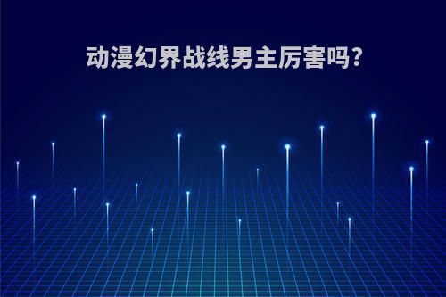 动漫幻界战线男主厉害吗?