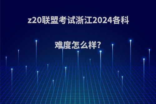 z20联盟考试浙江2024各科难度怎么样?
