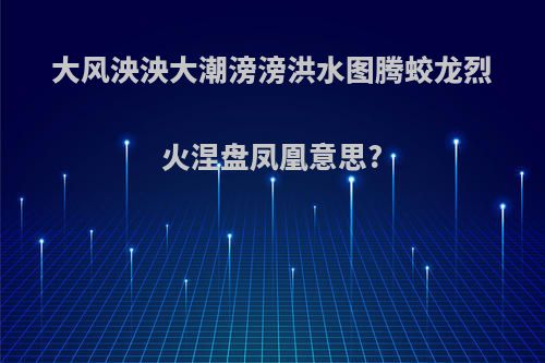 大风泱泱大潮滂滂洪水图腾蛟龙烈火涅盘凤凰意思?