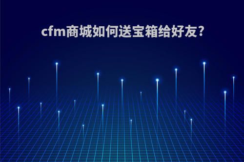 cfm商城如何送宝箱给好友?