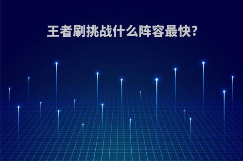 王者刷挑战什么阵容最快?