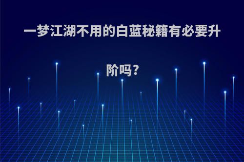 一梦江湖不用的白蓝秘籍有必要升阶吗?