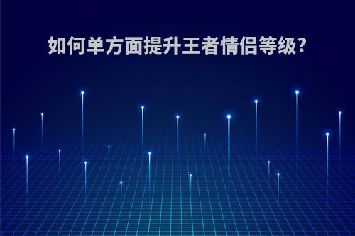 如何单方面提升王者情侣等级?