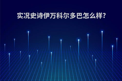 实况史诗伊万科尔多巴怎么样?