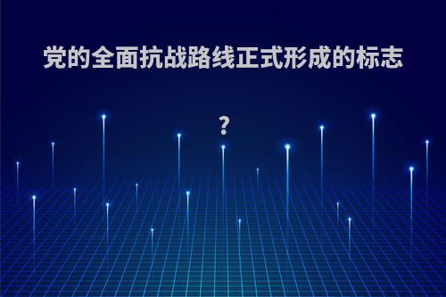 党的全面抗战路线正式形成的标志?