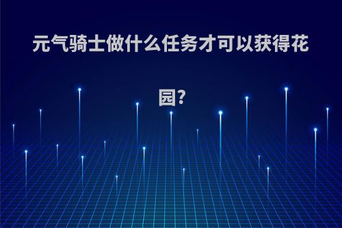 元气骑士做什么任务才可以获得花园?