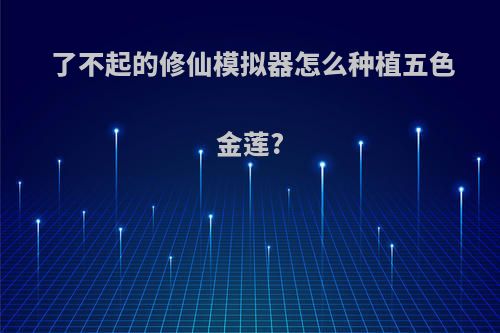 了不起的修仙模拟器怎么种植五色金莲?