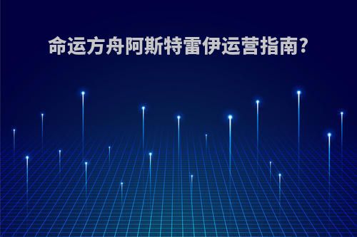 命运方舟阿斯特雷伊运营指南?