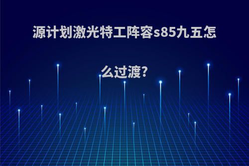 源计划激光特工阵容s85九五怎么过渡?