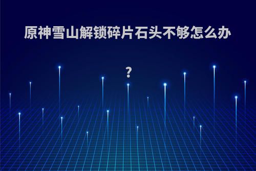 原神雪山解锁碎片石头不够怎么办?