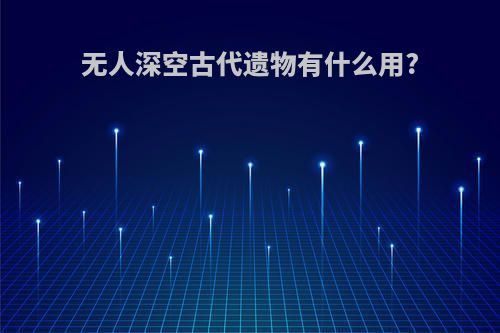 无人深空古代遗物有什么用?