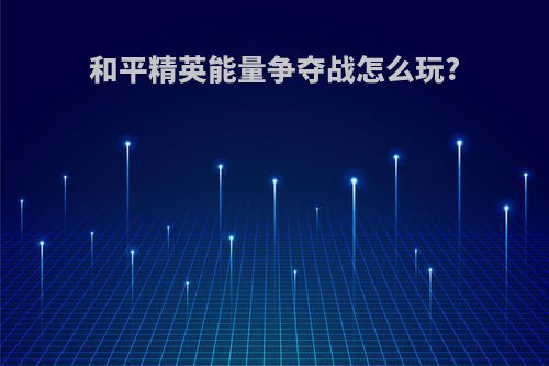 和平精英能量争夺战怎么玩?