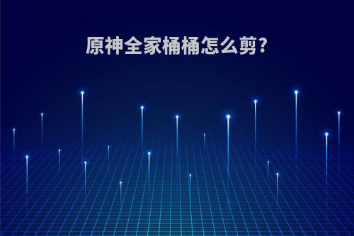 原神全家桶桶怎么剪?