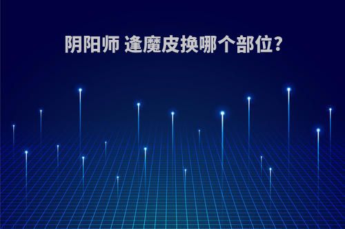 阴阳师 逢魔皮换哪个部位?