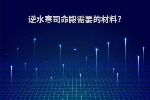 逆水寒司命殿需要的材料?