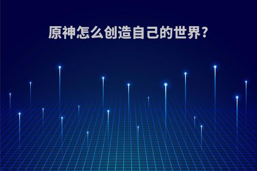 原神怎么创造自己的世界?
