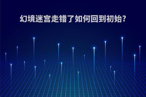 幻境迷宫走错了如何回到初始?