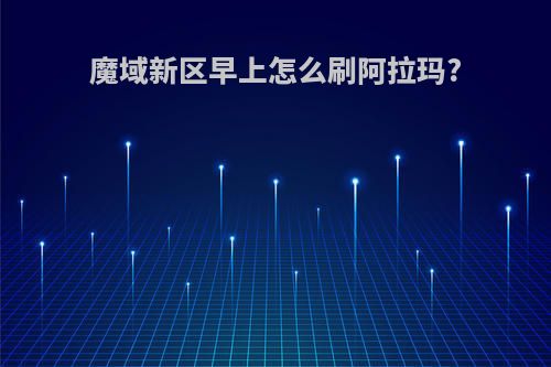 魔域新区早上怎么刷阿拉玛?