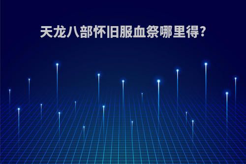 天龙八部怀旧服血祭哪里得?