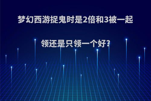 梦幻西游捉鬼时是2倍和3被一起领还是只领一个好?