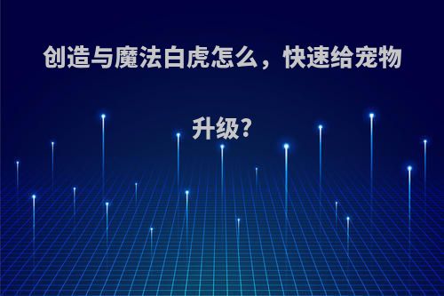 创造与魔法白虎怎么，快速给宠物升级?