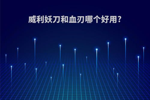 威利妖刀和血刃哪个好用?