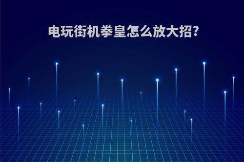 电玩街机拳皇怎么放大招?