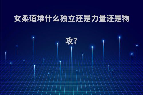 女柔道堆什么独立还是力量还是物攻?