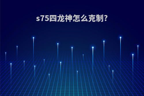 s75四龙神怎么克制?