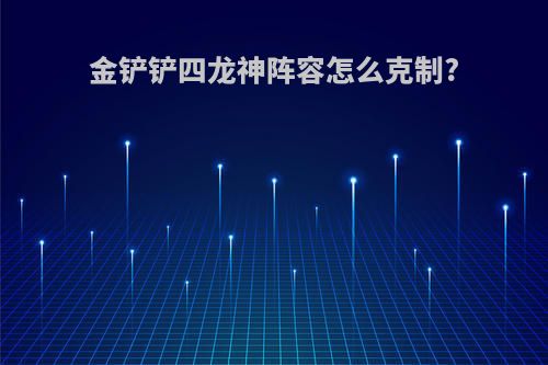 金铲铲四龙神阵容怎么克制?