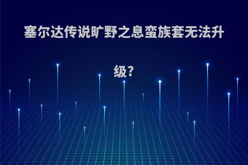 塞尔达传说旷野之息蛮族套无法升级?