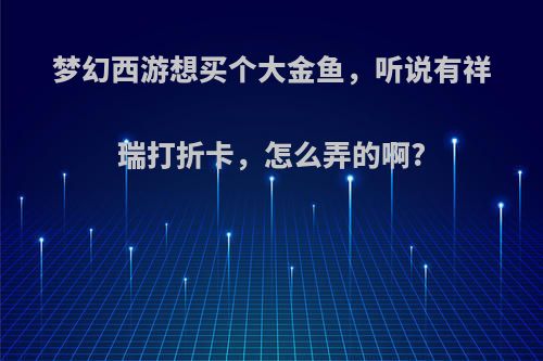 梦幻西游想买个大金鱼，听说有祥瑞打折卡，怎么弄的啊?