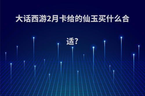 大话西游2月卡给的仙玉买什么合适?