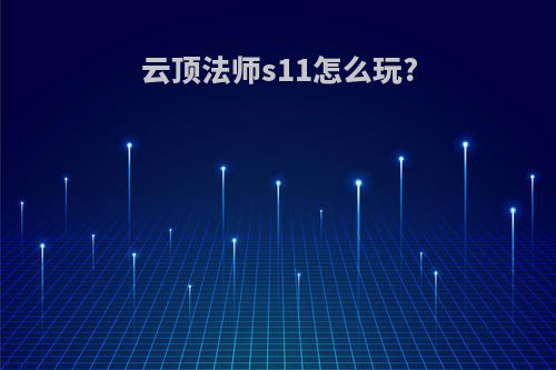 云顶法师s11怎么玩?