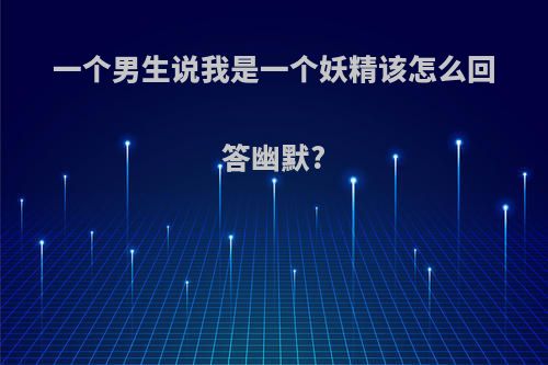 一个男生说我是一个妖精该怎么回答幽默?