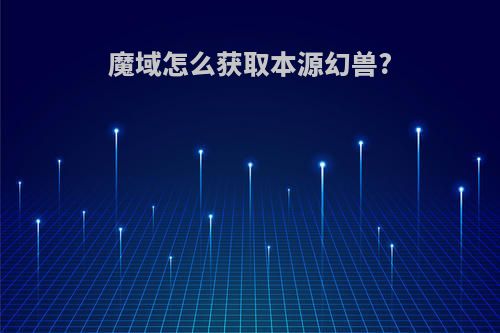 魔域怎么获取本源幻兽?